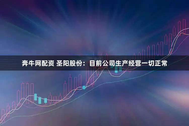 奔牛网配资 圣阳股份：目前公司生产经营一切正常