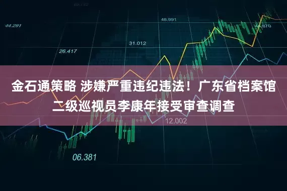 金石通策略 涉嫌严重违纪违法！广东省档案馆二级巡视员李康年接受审查调查