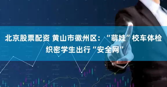 北京股票配资 黄山市徽州区：“萌娃”校车体检 织密学生出行“安全网”