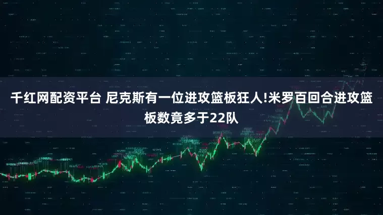 千红网配资平台 尼克斯有一位进攻篮板狂人!米罗百回合进攻篮板数竟多于22队