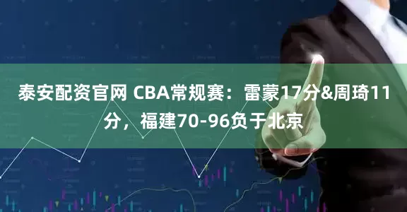 泰安配资官网 CBA常规赛：雷蒙17分&周琦11分，福建70-96负于北京