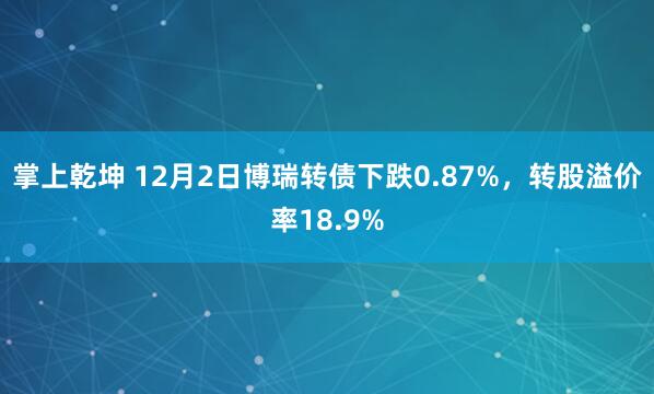掌上乾坤 12月2日博瑞转债下跌0.87%,转股溢价率18.9%