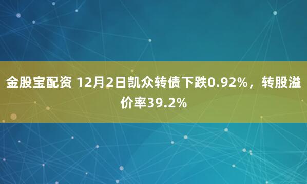 金股宝配资 12月2日凯众转债下跌0.92%，转股溢价率39.2%