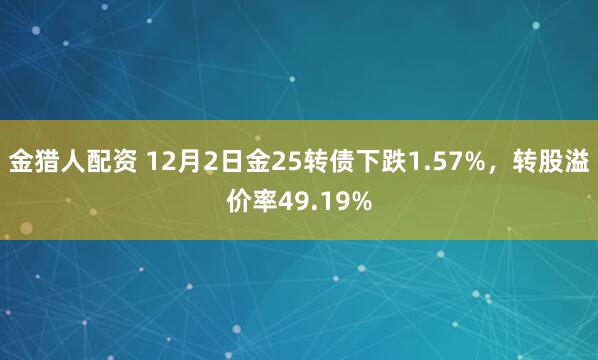 金猎人配资 12月2日金25转债下跌1.57%，转股溢价率49.19%