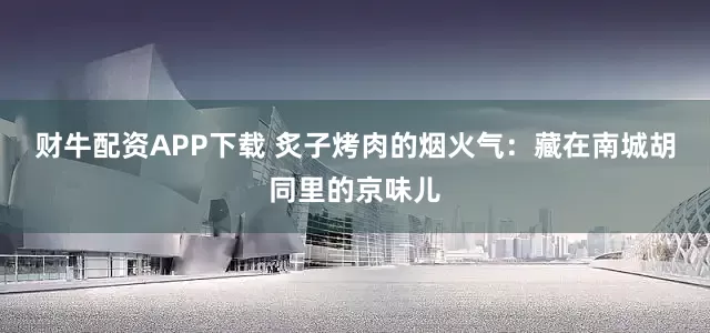 财牛配资APP下载 炙子烤肉的烟火气:藏在南城胡同里的京味儿