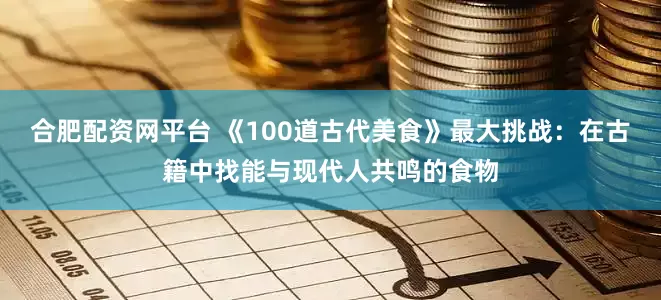 合肥配资网平台 《100道古代美食》最大挑战：在古籍中找能与现代人共鸣的食物
