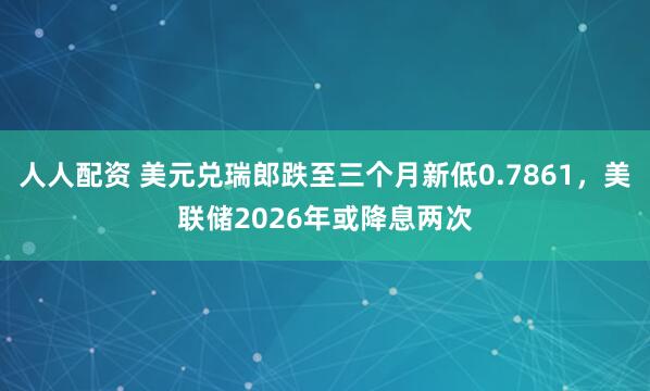 人人配资 美元兑瑞郎跌至三个月新低0.7861，美联储2026年或降息两次