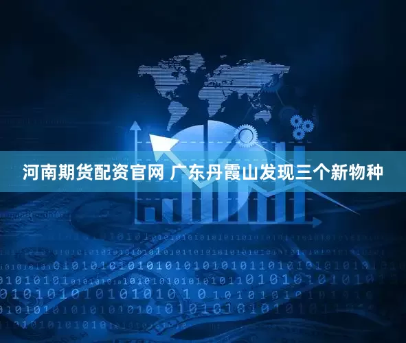 河南期货配资官网 广东丹霞山发现三个新物种