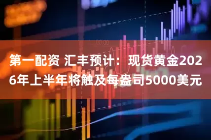 第一配资 汇丰预计：现货黄金2026年上半年将触及每盎司5000美元