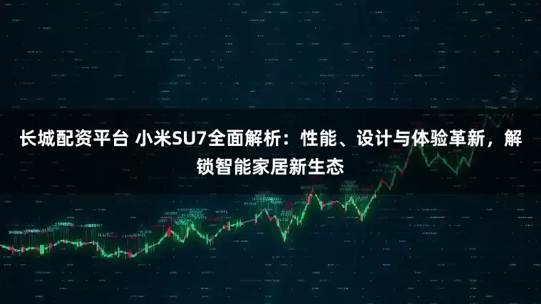 长城配资平台 小米SU7全面解析：性能、设计与体验革新，解锁智能家居新生态