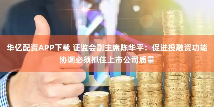 华亿配资APP下载 证监会副主席陈华平：促进投融资功能协调必须抓住上市公司质量