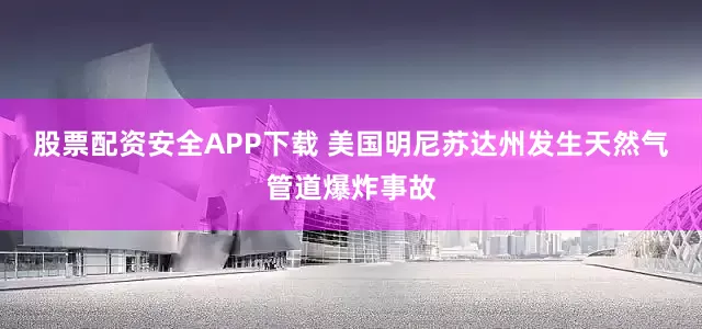 股票配资安全APP下载 美国明尼苏达州发生天然气管道爆炸事故