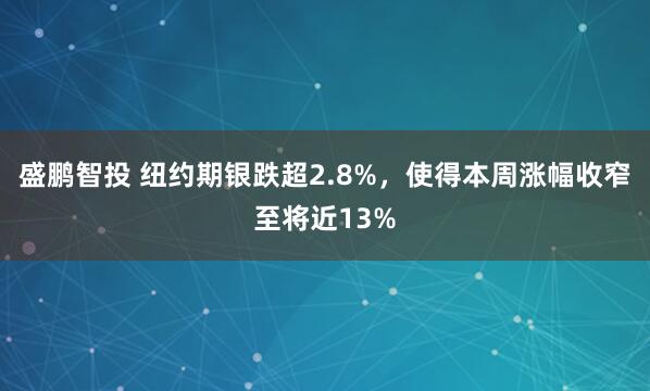 盛鹏智投 纽约期银跌超2.8%，使得本周涨幅收窄至将近13%