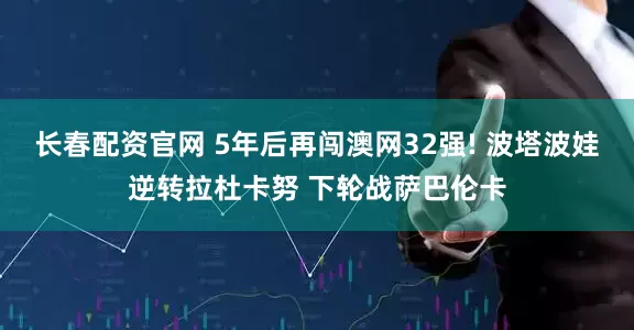 长春配资官网 5年后再闯澳网32强! 波塔波娃逆转拉杜卡努 下轮战萨巴伦卡