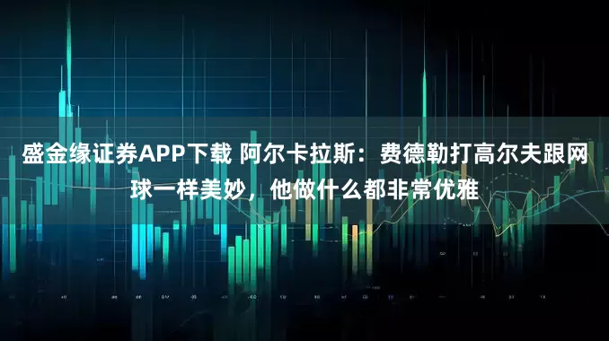 盛金缘证券APP下载 阿尔卡拉斯：费德勒打高尔夫跟网球一样美妙，他做什么都非常优雅