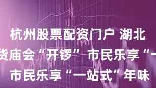 杭州股票配资门户 湖北武汉：年货庙会“开锣” 市民乐享“一站式”年味