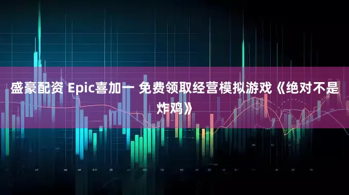 盛豪配资 Epic喜加一 免费领取经营模拟游戏《绝对不是炸鸡》