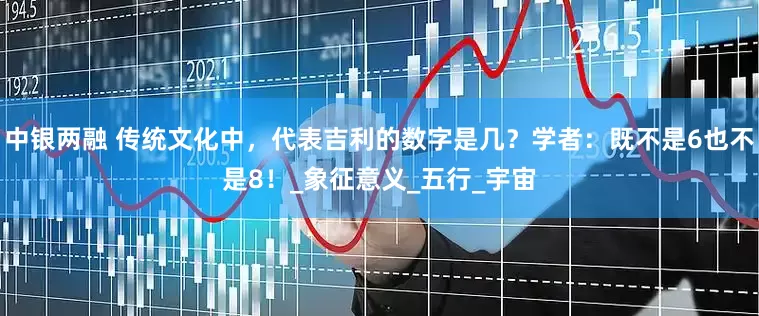 中银两融 传统文化中，代表吉利的数字是几？学者：既不是6也不是8！_象征意义_五行_宇宙