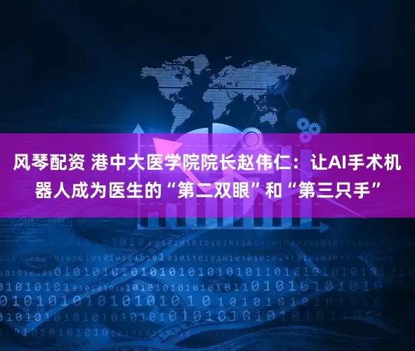 风琴配资 港中大医学院院长赵伟仁：让AI手术机器人成为医生的“第二双眼”和“第三只手”