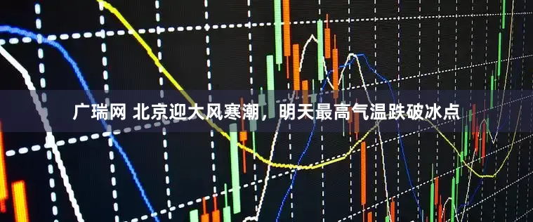 广瑞网 北京迎大风寒潮，明天最高气温跌破冰点