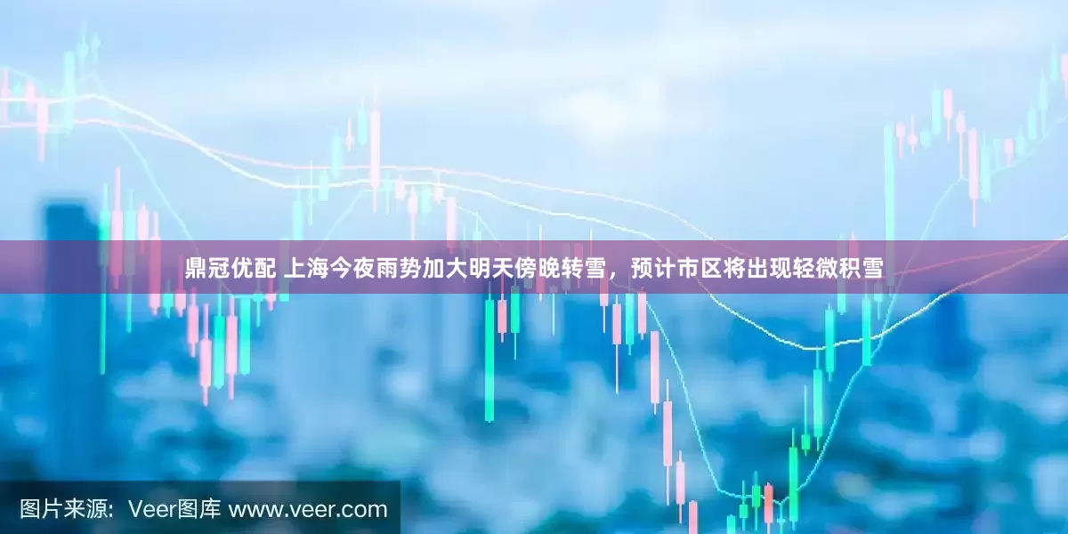 鼎冠优配 上海今夜雨势加大明天傍晚转雪，预计市区将出现轻微积雪